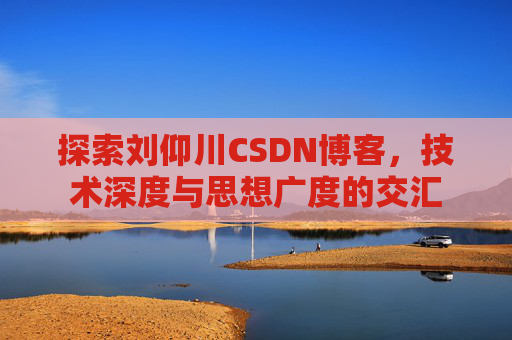 探索刘仰川CSDN博客，技术深度与思想广度的交汇