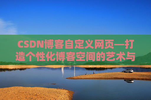 CSDN博客自定义网页—打造个性化博客空间的艺术与技巧