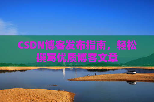 CSDN博客发布指南，轻松撰写优质博客文章